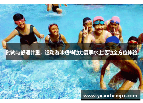 时尚与舒适并重，运动游泳短裤助力夏季水上活动全方位体验