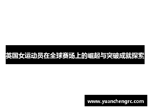 英国女运动员在全球赛场上的崛起与突破成就探索