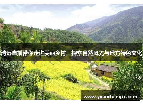 清远直播带你走进美丽乡村，探索自然风光与地方特色文化