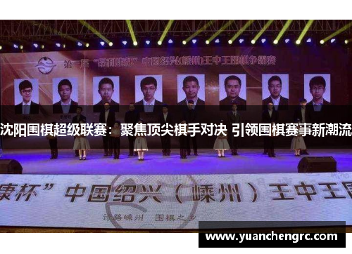 沈阳围棋超级联赛：聚焦顶尖棋手对决 引领围棋赛事新潮流