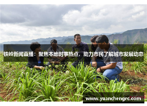 铁岭新闻直播：聚焦本地时事热点，助力市民了解城市发展动态
